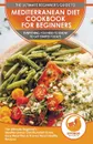 Mediterranean Diet Cookbook For Beginners. The Ultimate Beginner's Mediterranean Diet Kickstart Guide, Easy Meal Plan & Proven Heart Healthy Recipes - Everything You Need To Know To Get Started Today! - Abigail Murphy