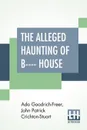 The Alleged Haunting Of B---- House. Including A Journal Edited By A. Goodrich-Freer (Miss X) And John, Marquess Of Bute - Ada Goodrich-Freer, John Patrick Crichton-Stuart