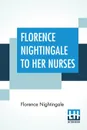 Florence Nightingale To Her Nurses. A Selection From Miss Nightingale's Addresses Edited, With Preface By Rosalind Nash - Florence Nightingale