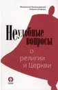 Неудобные вопросы о религии и Церкви - Митрополит Волоколамский Иларион (Алфеев)