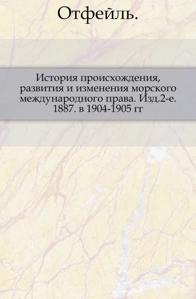 Обложка книги История происхождения, развития и изменения морского международного права. Изд.2-е. 1887. в 1904-1905 гг., Отфейль