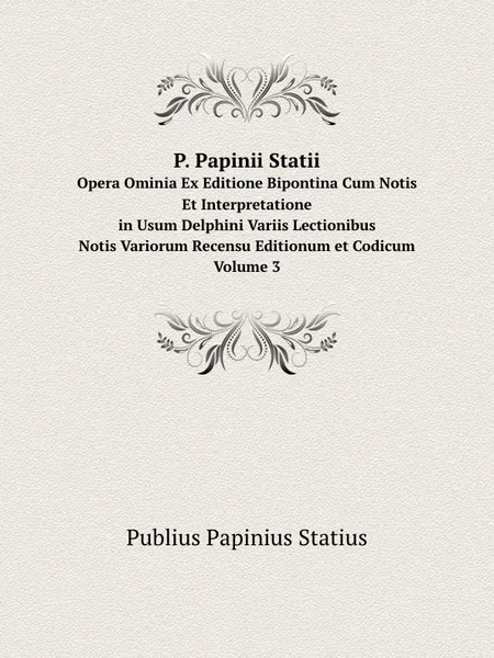 Обложка книги P. Papinii Statii. Opera Ominia Ex Editione Bipontina Cum Notis Et Interpretatione/in Usum Delphini Variis Lectionibus/Notis Variorum Recensu Editionum et Codicum Volume 3, P.P. Statius