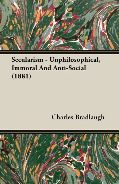 Обложка книги Secularism - Unphilosophical, Immoral And Anti-Social (1881), Charles Bradlaugh