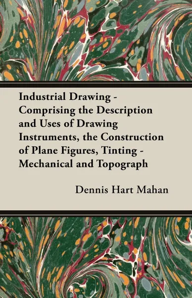 Обложка книги Industrial Drawing - Comprising the Description and Uses of Drawing Instruments, the Construction of Plane Figures, Tinting - Mechanical and Topograph, Dennis Hart Mahan, D. H. Mahan