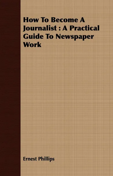 Обложка книги How To Become A Journalist. A Practical Guide To Newspaper Work, Ernest Phillips