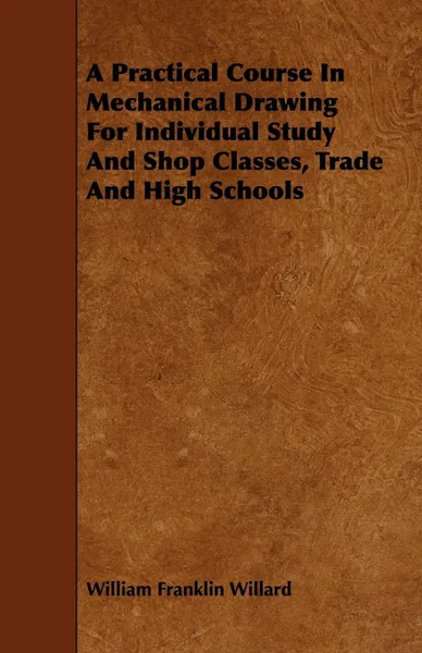 Обложка книги A Practical Course In Mechanical Drawing For Individual Study And Shop Classes, Trade And High Schools, William Franklin Willard