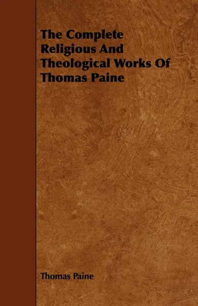 Обложка книги The Complete Religious And Theological Works Of Thomas Paine, Thomas Paine