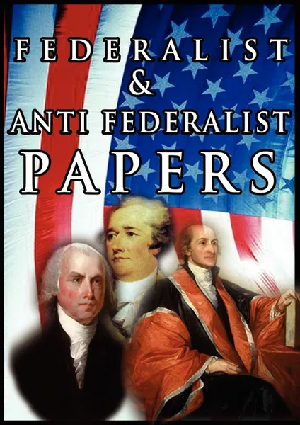 Обложка книги The Federalist & Anti Federalist Papers, Alexander Hamilton, James Madison, John Jay