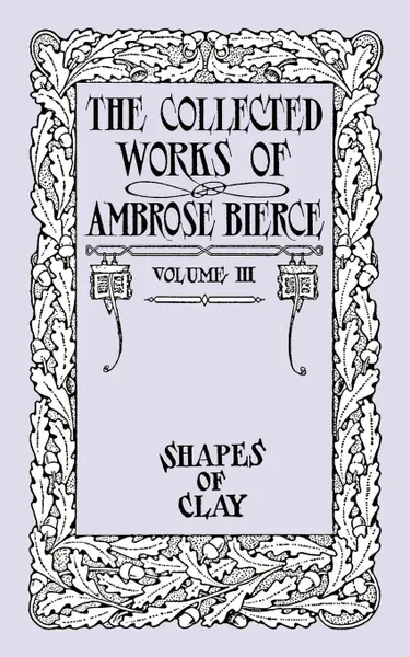 Обложка книги The Collected Works of Ambrose Bierce, Volume IV. Shapes of Clay, Ambrose Bierce