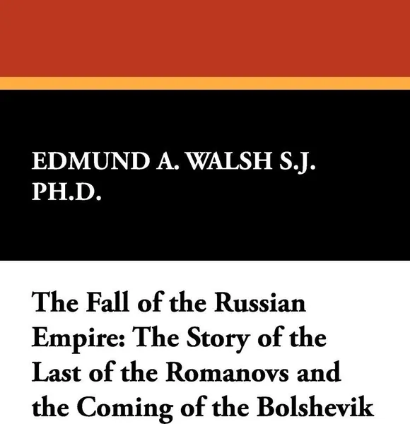 Обложка книги The Fall of the Russian Empire. The Story of the Last of the Romanovs and the Coming of the Bolshevik, Edmund A. Walsh S. J. Ph. D., Edmund A. Walsh