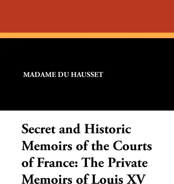 Обложка книги Secret and Historic Memoirs of the Courts of France. The Private Memoirs of Louis XV, Madame Du Hausset