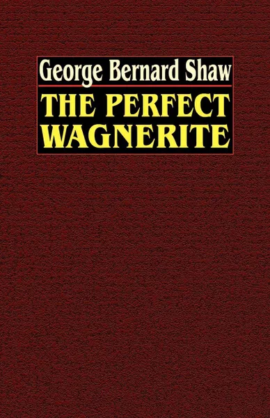 Обложка книги The Perfect Wagnerite. A Commentary on the Ring of the Niblungs, George Bernard Shaw