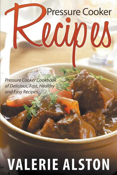 Обложка книги Pressure Cooker Recipes. Pressure Cooker Cookbook of Delicious, Fast, Healthy and Easy Recipes, Valerie Alston