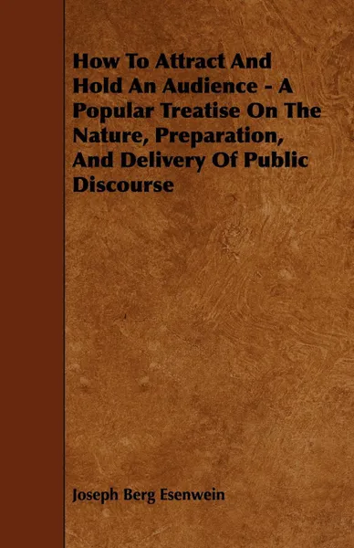 Обложка книги How To Attract And Hold An Audience - A Popular Treatise On The Nature, Preparation, And Delivery Of Public Discourse, Joseph Berg Esenwein