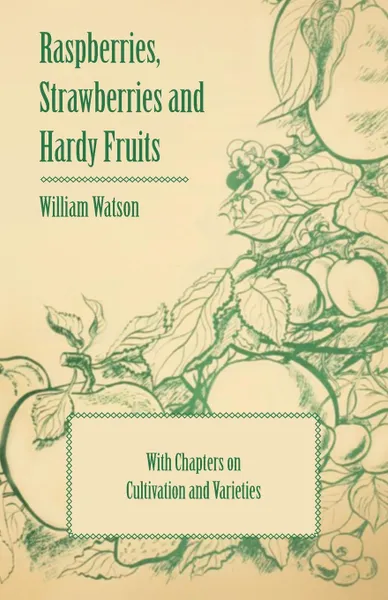 Обложка книги Raspberries, Strawberries and Hardy Fruits - With Chapters on Cultivation and Varieties, William Watson