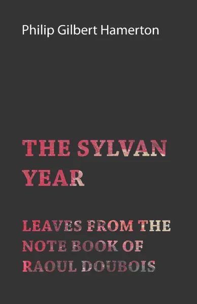 Обложка книги The Sylvan Year - Leaves from the Note Book of Raoul Doubois, Philip Gilbert Hamerton