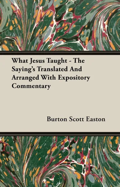 Обложка книги What Jesus Taught - The Saying's Translated And Arranged With Expository Commentary, Burton Scott Easton