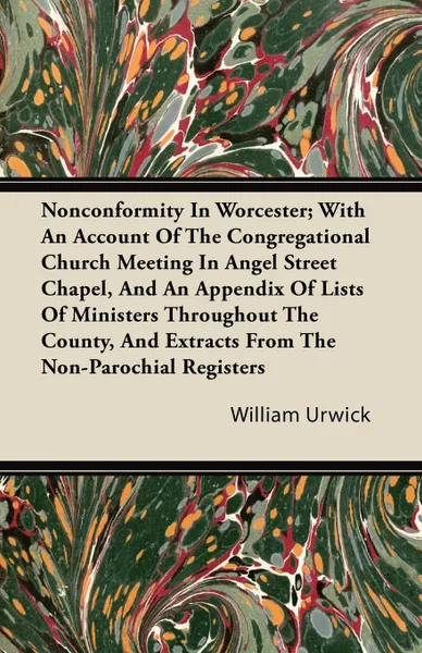 Обложка книги Nonconformity In Worcester; With An Account Of The Congregational Church Meeting In Angel Street Chapel, And An Appendix Of Lists Of Ministers Throughout The County, And Extracts From The Non-Parochial Registers, William Urwick