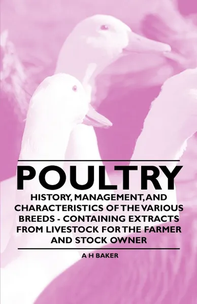 Обложка книги Poultry - History, Management, and Characteristics of the Various Breeds - Containing Extracts from Livestock for the Farmer and Stock Owner, A. H. Baker