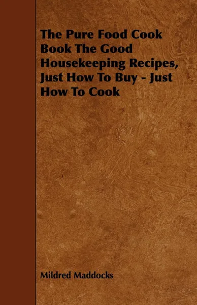 Обложка книги The Pure Food Cook Book the Good Housekeeping Recipes, Just How to Buy - Just How to Cook, Mildred Maddocks