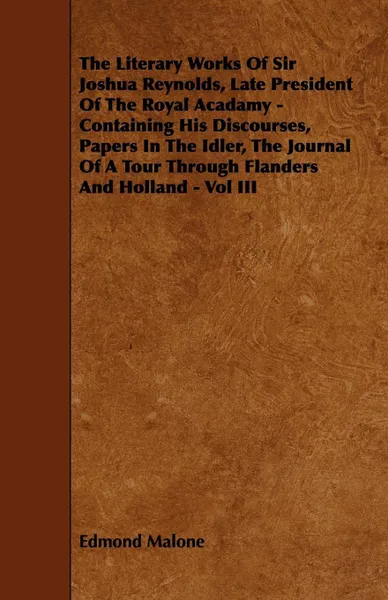 Обложка книги The Literary Works of Sir Joshua Reynolds, Late President of the Royal Acadamy - Containing His Discourses, Papers in the Idler, the Journal of a Tour, Edmond Malone