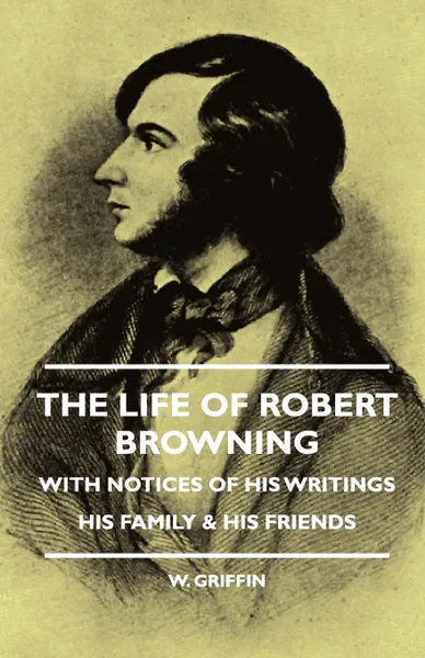 Обложка книги The Life of Robert Browning - With Notices of His Writings His Family & His Friends, W. Griffin, Edward Brown