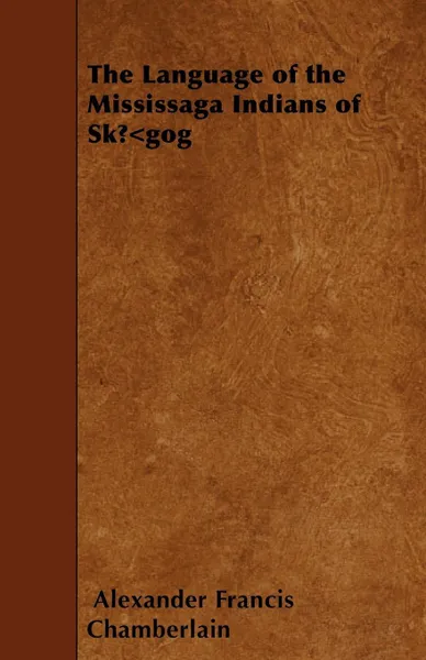 Обложка книги The Language of the Mississaga Indians of SkA.gog, Alexander Francis Chamberlain