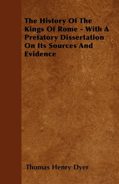 Обложка книги The History Of The Kings Of Rome - With A Prefatory Dissertation On Its Sources And Evidence, Thomas Henry Dyer