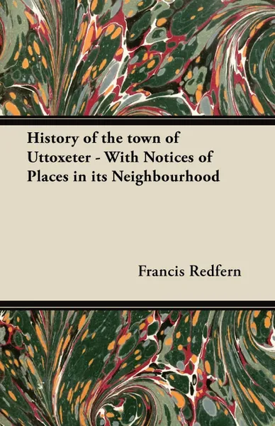 Обложка книги History of the town of Uttoxeter - With Notices of Places in its Neighbourhood, Francis Redfern