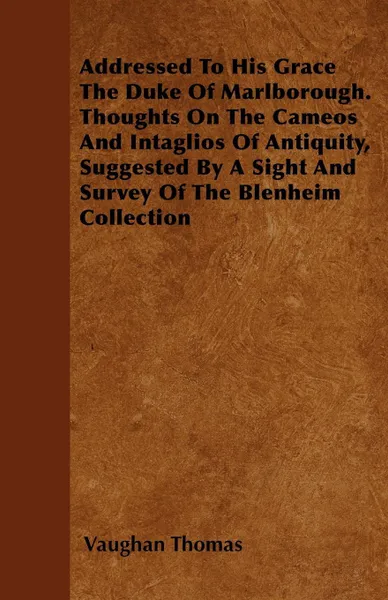 Обложка книги Addressed To His Grace The Duke Of Marlborough. Thoughts On The Cameos And Intaglios Of Antiquity, Suggested By A Sight And Survey Of The Blenheim Collection, Vaughan Thomas