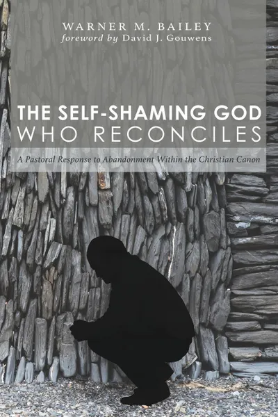 Обложка книги The Self-Shaming God Who Reconciles. A Pastoral Response to Abandonment Within the Christian Canon, Warner M. Bailey