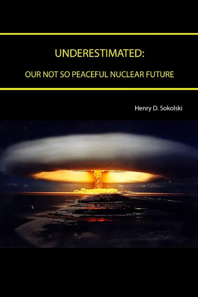 Обложка книги UNDERESTIMATED. Our Not So Peaceful Nuclear Future, Henry D. Sokolski, Strategic Studies Institute, U.S. Army War College