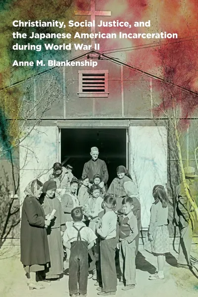 Обложка книги Christianity, Social Justice, and the Japanese American Incarceration during World War II, Anne M. Blankenship