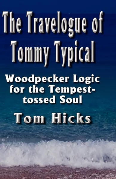 Обложка книги The Travelogue of Tommy Typical. Woodpecker Logic for the Tempest-tossed Soul, Tom Hicks