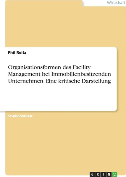 Обложка книги Organisationsformen des Facility Management bei Immobilienbesitzenden Unternehmen. Eine kritische Darstellung, Phil Reitz