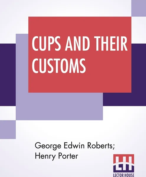 Обложка книги Cups And Their Customs, George Edwin Roberts, Henry Porter