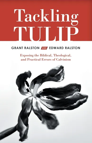 Обложка книги Tackling Tulip. Exposing the Biblical, Theological, and Practical Errors of Calvinism, Grant Ralston, Edward Ralston