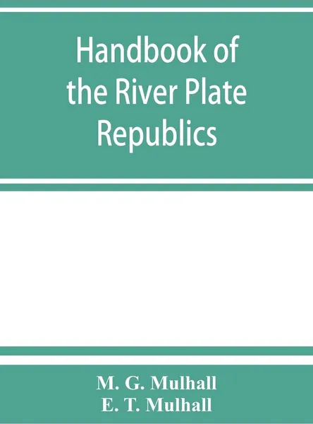 Обложка книги Handbook of the river Plate republics. Comprising Buenos Ayres and the provinces of the Argentine Republic and the republics of Uruguay and Paraguay, M. G. Mulhall, E. T. Mulhall