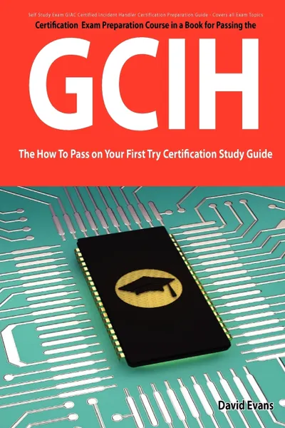 Обложка книги Giac Certified Incident Handler Certification (Gcih) Exam Preparation Course in a Book for Passing the Gcih Exam - The How to Pass on Your First Try C, David Evans