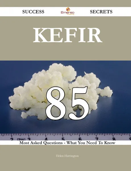 Обложка книги Kefir 85 Success Secrets - 85 Most Asked Questions On Kefir - What You Need To Know, Helen Harrington