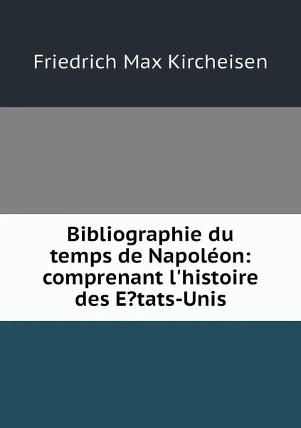 Обложка книги Bibliographie du temps de Napoleon: comprenant l'histoire des E?tats-Unis, Friedrich Max Kircheisen