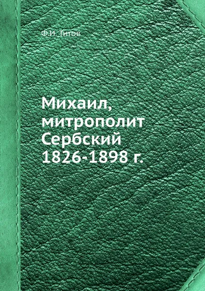 Обложка книги Михаил, митрополит Сербский 1826-1898 г., Ф.И. Титов