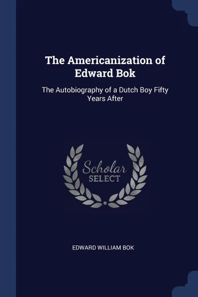 Обложка книги The Americanization of Edward Bok. The Autobiography of a Dutch Boy Fifty Years After, Edward William Bok