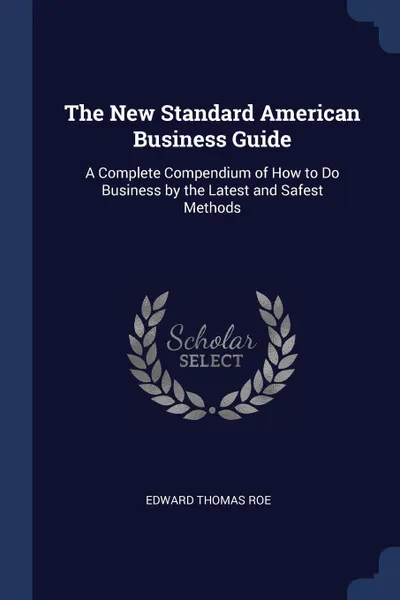 Обложка книги The New Standard American Business Guide. A Complete Compendium of How to Do Business by the Latest and Safest Methods, Edward Thomas Roe