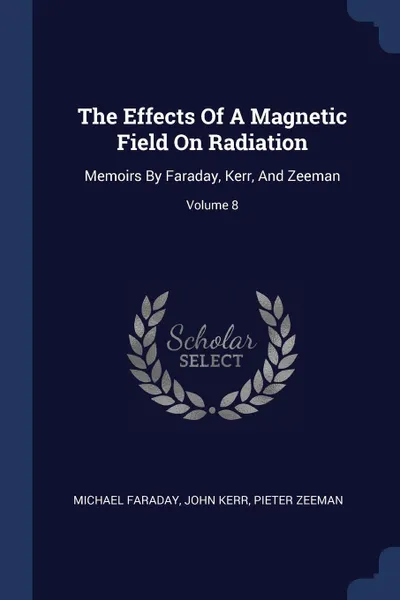 Обложка книги The Effects Of A Magnetic Field On Radiation. Memoirs By Faraday, Kerr, And Zeeman; Volume 8, Michael Faraday, John Kerr, Pieter Zeeman