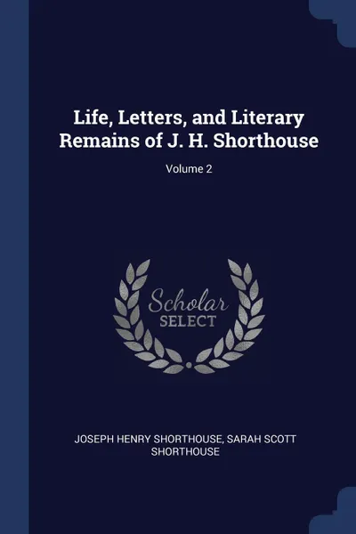 Обложка книги Life, Letters, and Literary Remains of J. H. Shorthouse; Volume 2, Joseph Henry Shorthouse, Sarah Scott Shorthouse