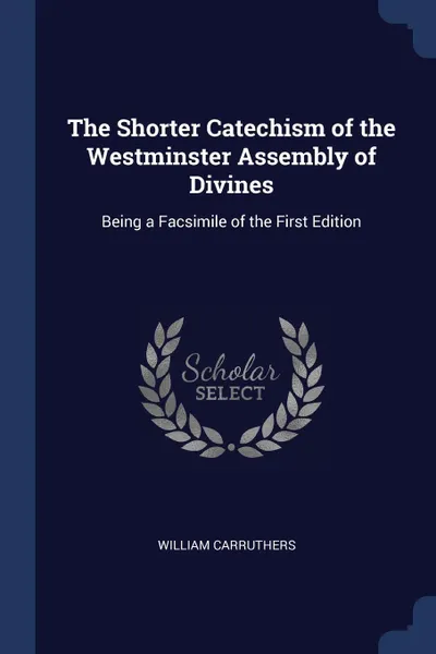 Обложка книги The Shorter Catechism of the Westminster Assembly of Divines. Being a Facsimile of the First Edition, William Carruthers