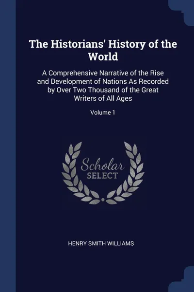 Обложка книги The Historians' History of the World. A Comprehensive Narrative of the Rise and Development of Nations As Recorded by Over Two Thousand of the Great Writers of All Ages; Volume 1, Henry Smith Williams