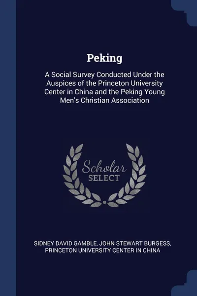 Обложка книги Peking. A Social Survey Conducted Under the Auspices of the Princeton University Center in China and the Peking Young Men's Christian Association, Sidney David Gamble, John Stewart Burgess