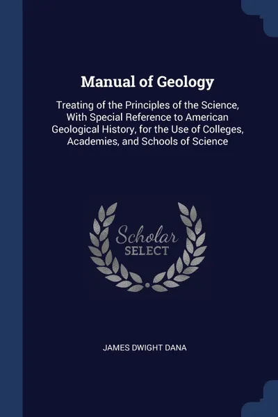 Обложка книги Manual of Geology. Treating of the Principles of the Science, With Special Reference to American Geological History, for the Use of Colleges, Academies, and Schools of Science, James Dwight Dana